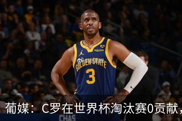 葡媒：C罗在世界杯淘汰赛0贡献，16强后共踢9场659分钟0球0助